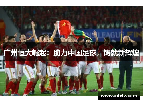 广州恒大崛起：助力中国足球，铸就新辉煌