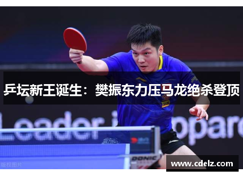乒坛新王诞生：樊振东力压马龙绝杀登顶