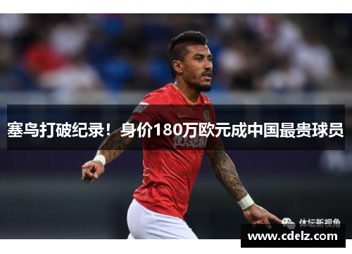 塞鸟打破纪录！身价180万欧元成中国最贵球员